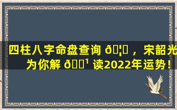 四柱八字命盘查询 🦋 ，宋韶光为你解 🌹 读2022年运势！